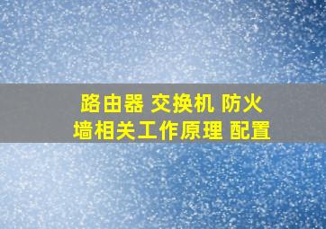 路由器 交换机 防火墙相关工作原理 配置